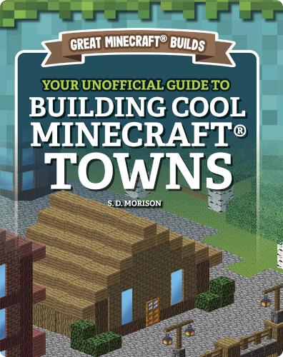 Great Minecraft Builds: Your Unofficial Guide to Building Cool Minecraft Towns
